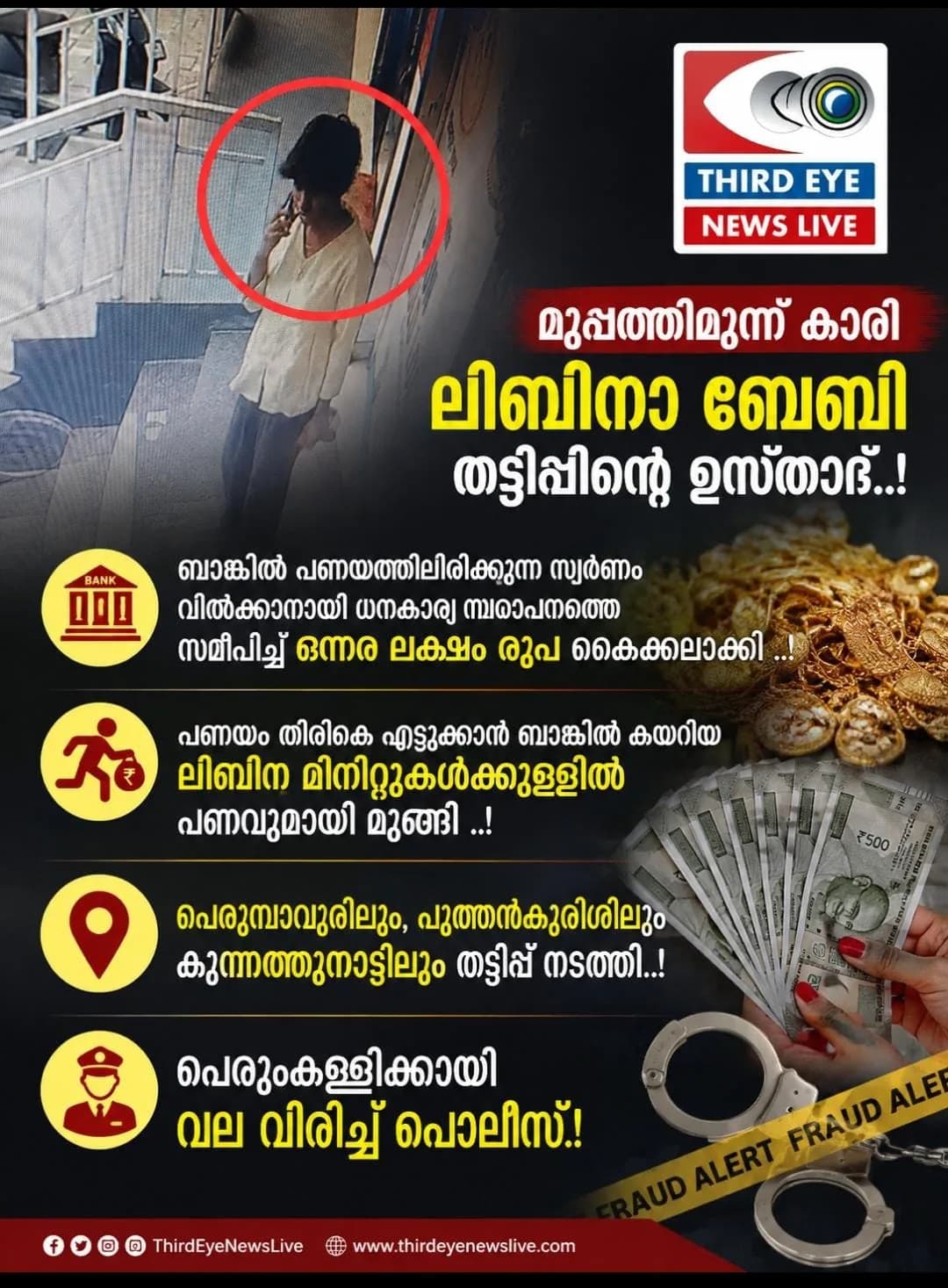 മുപ്പത്തിമൂന്ന് കാരി ലിബിനാ ബേബി തട്ടിപ്പിൻ്റെ ഉസ്താദ്; ബാങ്കിൽ പണയത്തിലിരിക്കുന്ന സ്വർണ്ണം വിൽക്കാനായി ധനകാര്യ സ്ഥാപനത്തെ സമീപിച്ച് ഒന്നര ലക്ഷം രൂപ കൈക്കലാക്കി; പണയ സ്വർണ്ണം തിരികെ എടുക്കാൻ ബാങ്കിൽ കയറിയ ലിബിന മിനിറ്റുകൾക്കുള്ളിൽ മുങ്ങി; പെരുമ്പാവൂരിലും, പുത്തൻകുരിശിലും സമാനമായ തട്ടിപ്പ് നടത്തിയതിന് ലിബിനയുടെ പേരിൽ കേസ്; ഫോട്ടോയിൽ കാണുന്ന യുവതിയെ കണ്ടാൽ തൊട്ടടുത്ത പൊലീസ് സ്റ്റേഷനിൽ അറിയിക്കുക